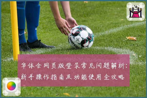 华体会网页版登录常见问题解析：新手操作指南及功能使用全攻略