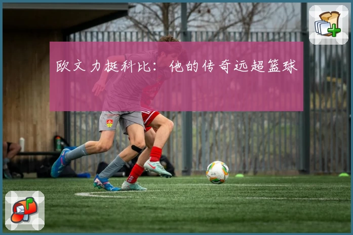 欧文力挺科比：他的传奇远超篮球