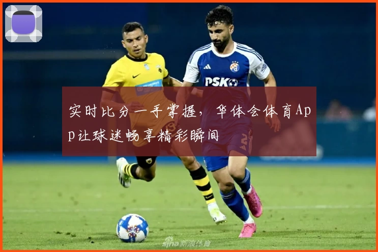 实时比分一手掌握,华体会体育App让球迷畅享精彩瞬间