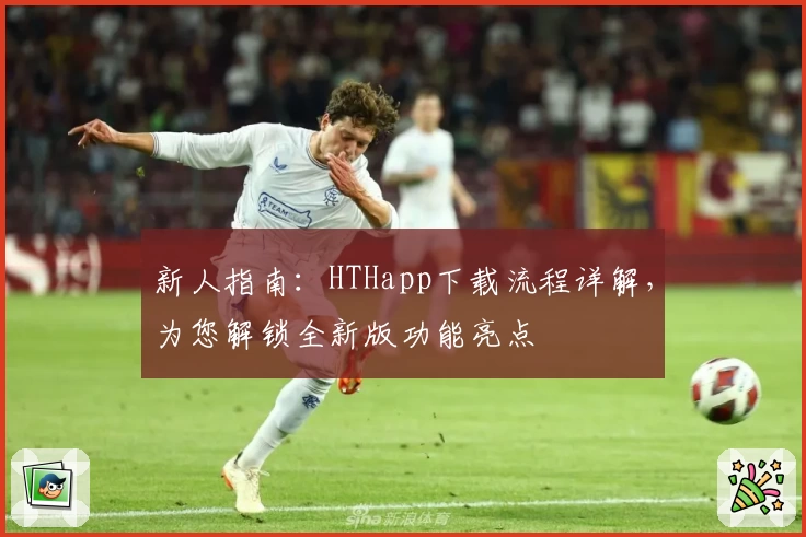 新人指南：HTHapp下载流程详解，为您解锁全新版功能亮点