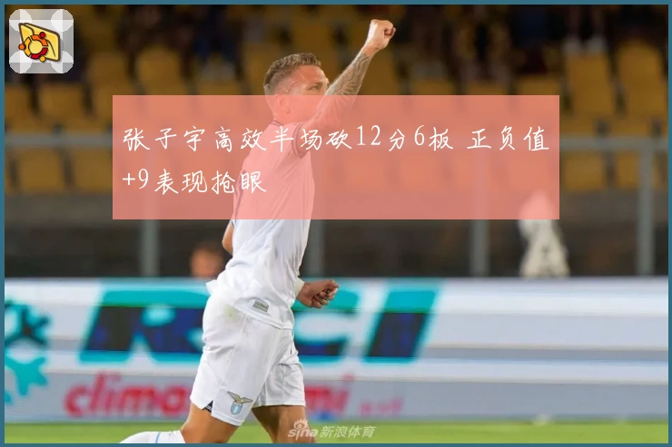 张子宇高效半场砍12分6板 正负值+9表现抢眼