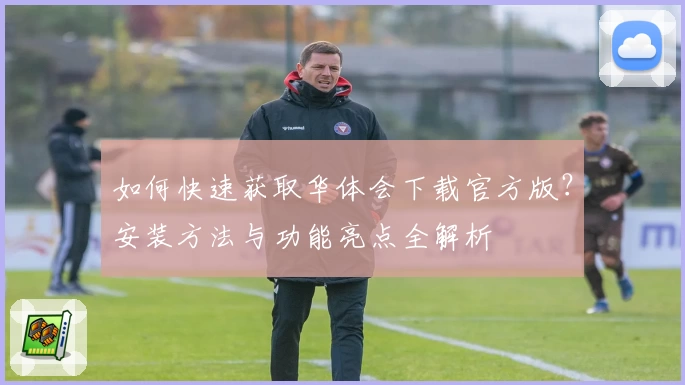 如何快速获取华体会下载官方版？安装方法与功能亮点全解析