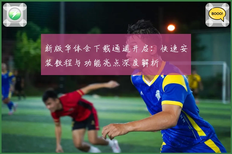 新版华体会下载通道开启：快速安装教程与功能亮点深度解析