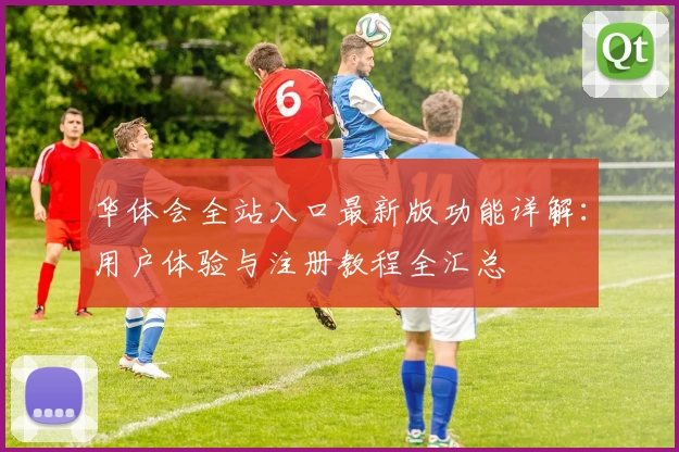 华体会全站入口最新版功能详解：用户体验与注册教程全汇总