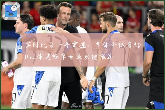 实时比分一手掌握，华体会体育App让球迷畅享专业功能推荐