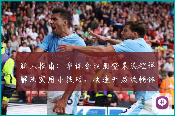 新人指南：华体会注册登录流程详解及实用小技巧，快速开启流畅体验