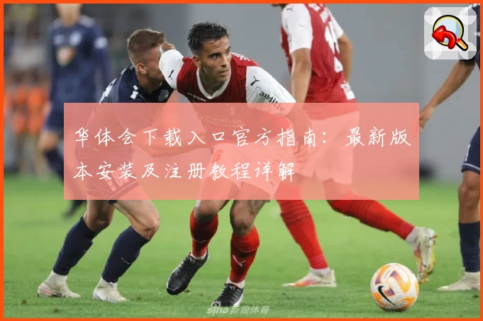 华体会下载入口官方指南:最新版本安装及注册教程详解