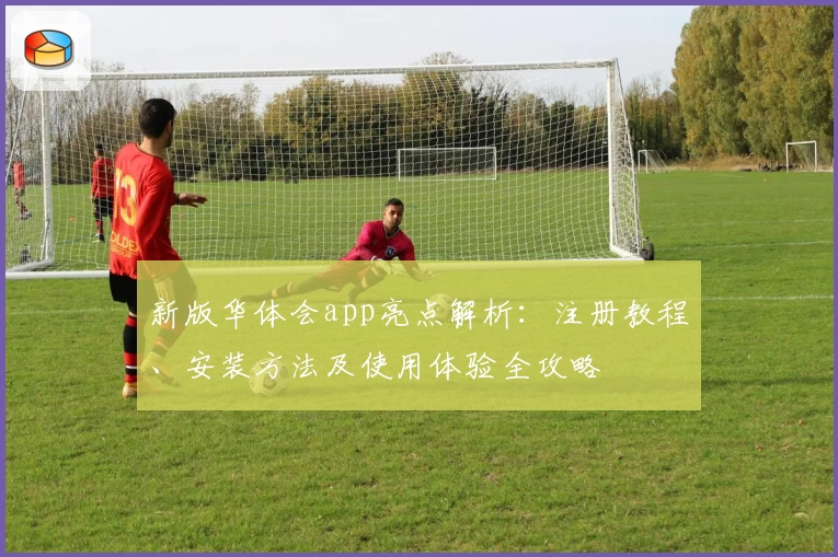 新版华体会app亮点解析：注册教程、安装方法及使用体验全攻略