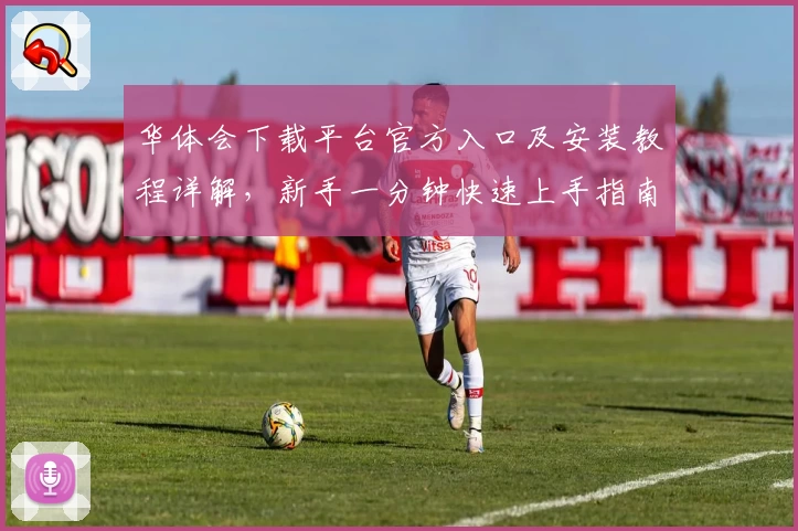 华体会下载平台官方入口及安装教程详解，新手一分钟快速上手指南
