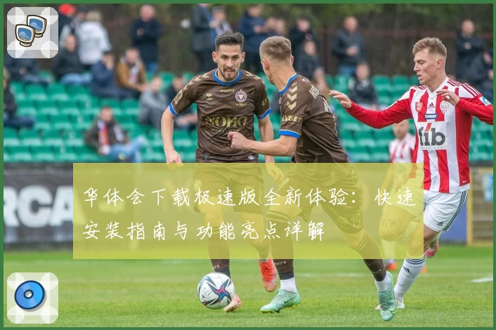 华体会下载极速版全新体验：快速安装指南与功能亮点详解