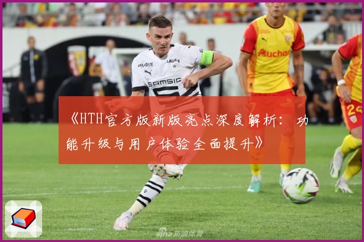 《HTH官方版新版亮点深度解析：功能升级与用户体验全面提升》