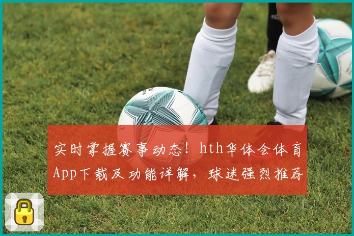 实时掌握赛事动态!hth华体会体育App下载及功能详解,球迷强烈推荐