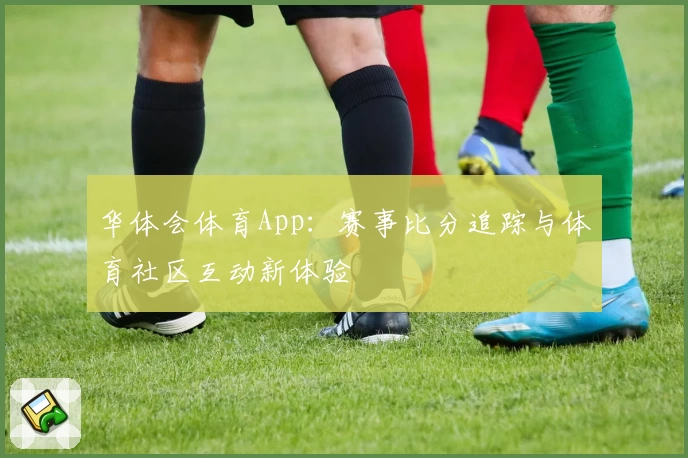 华体会体育App：赛事比分追踪与体育社区互动新体验
