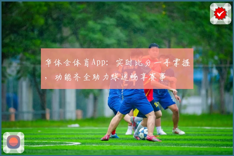 华体会体育App：实时比分一手掌握，功能齐全助力球迷畅享赛事