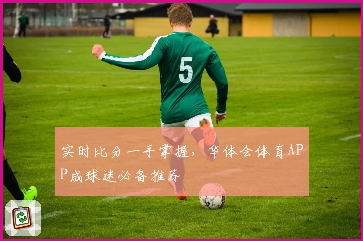 实时比分一手掌握,华体会体育APP成球迷必备推荐