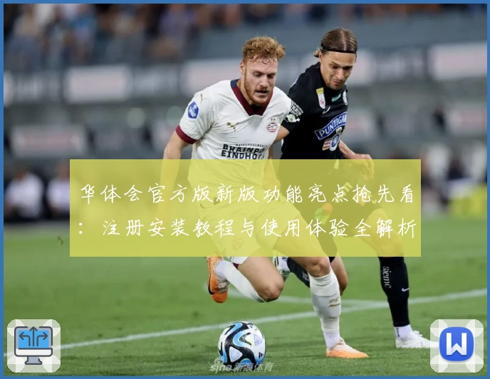 华体会官方版新版功能亮点抢先看：注册安装教程与使用体验全解析