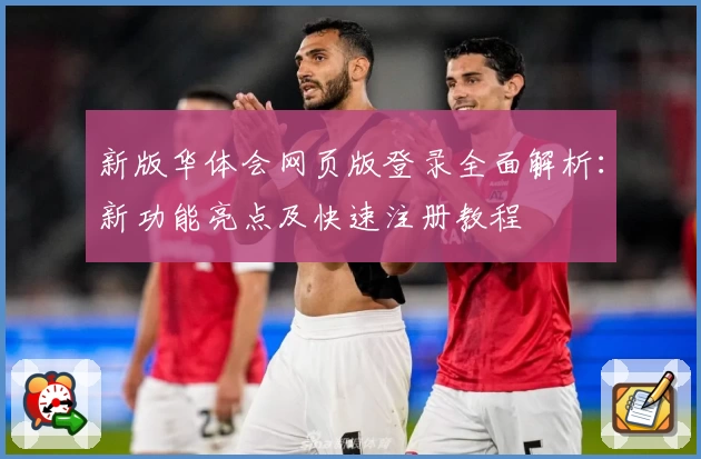 新版华体会网页版登录全面解析：新功能亮点及快速注册教程