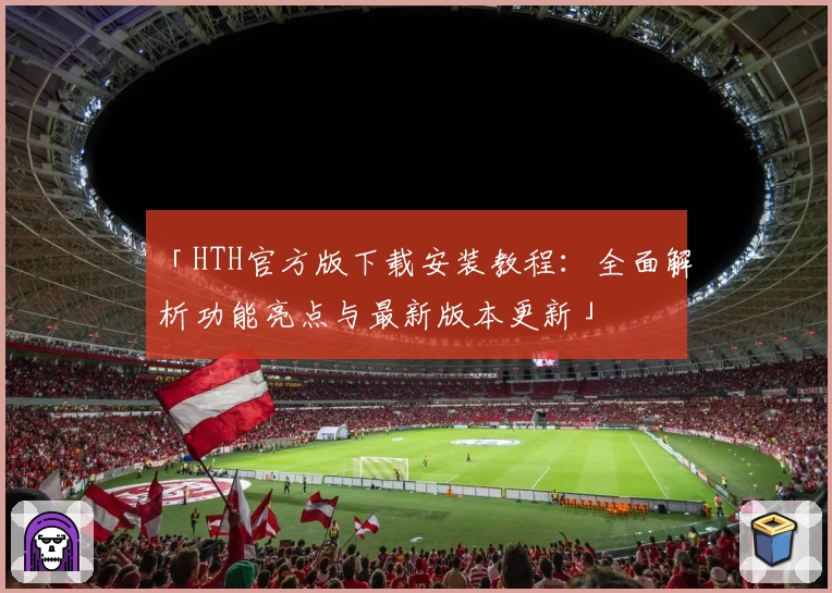 「HTH官方版下载安装教程：全面解析功能亮点与最新版本更新」