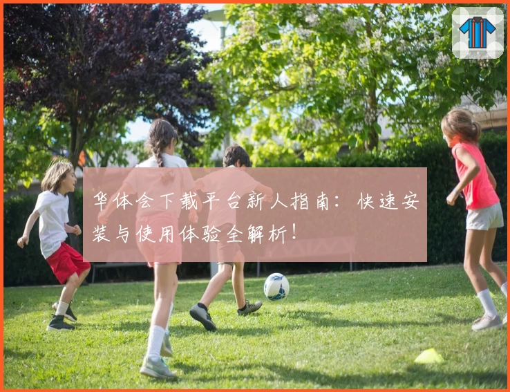 华体会下载平台新人指南：快速安装与使用体验全解析！