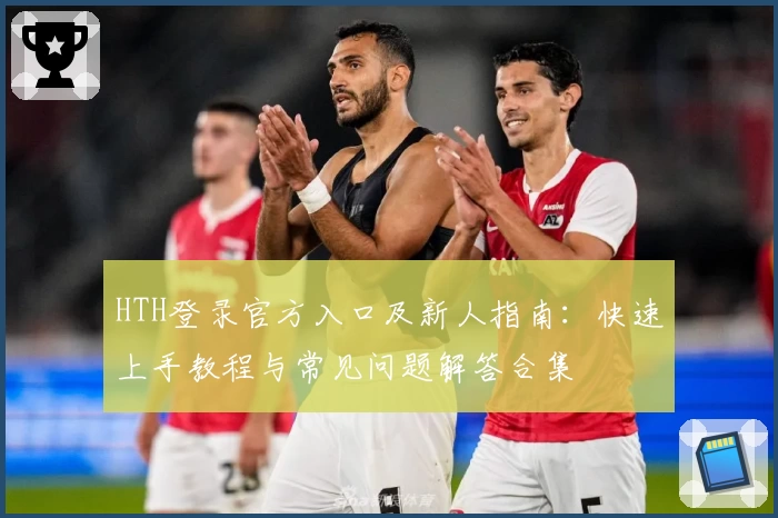 HTH登录官方入口及新人指南:快速上手教程与常见问题解答合集