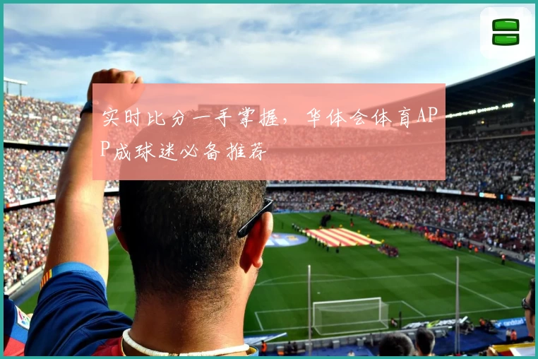 实时比分一手掌握,华体会体育APP成球迷必备推荐
