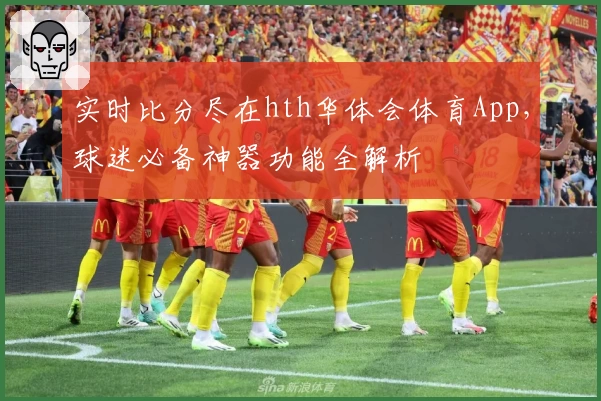 实时比分尽在hth华体会体育App,球迷必备神器功能全解析