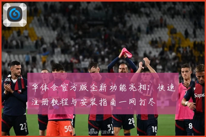 华体会官方版全新功能亮相：快速注册教程与安装指南一网打尽