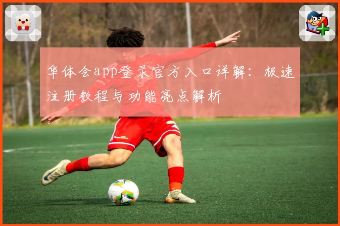 华体会app登录官方入口详解：极速注册教程与功能亮点解析