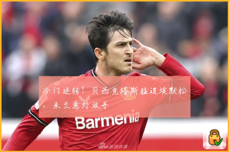 冷门逆转！贝西克塔斯猛追埃默松，米兰意外放手