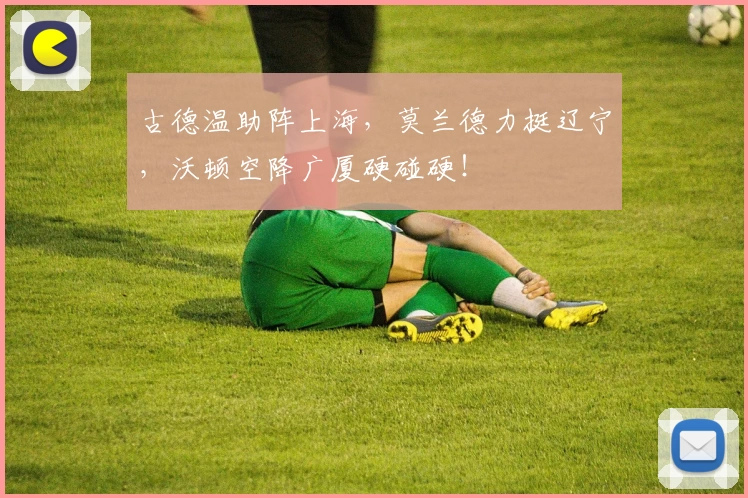 古德温助阵上海，莫兰德力挺辽宁，沃顿空降广厦硬碰硬！