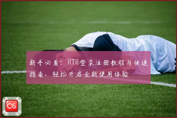 新手必看:HTH登录注册教程与快速指南,轻松开启全新使用体验