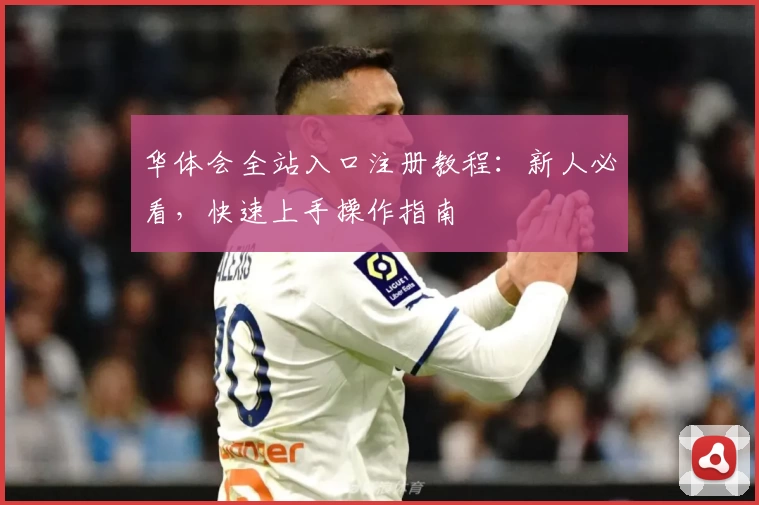 华体会全站入口注册教程：新人必看，快速上手操作指南