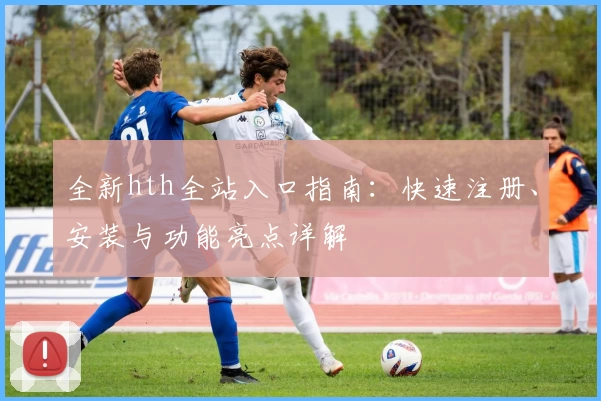 全新hth全站入口指南：快速注册、安装与功能亮点详解