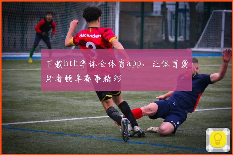 下载hth华体会体育app,让体育爱好者畅享赛事精彩