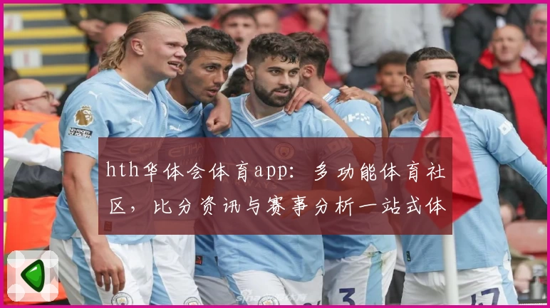 hth华体会体育app:多功能体育社区,比分资讯与赛事分析一站式体验