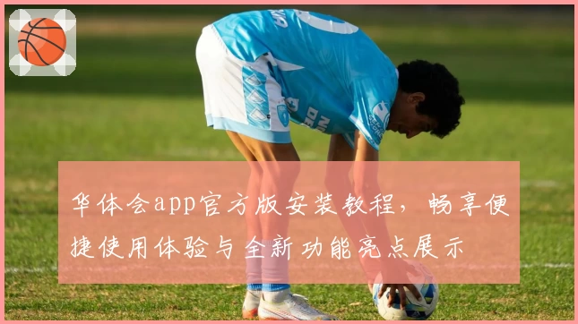 华体会app官方版安装教程，畅享便捷使用体验与全新功能亮点展示