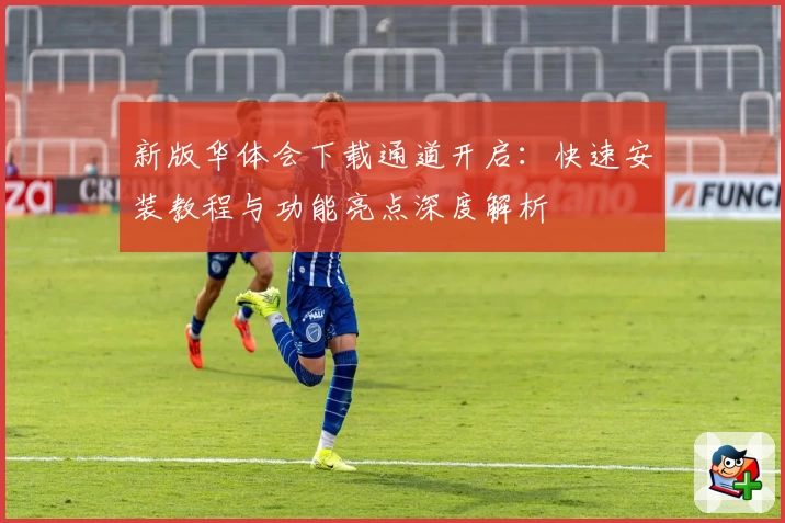 新版华体会下载通道开启：快速安装教程与功能亮点深度解析