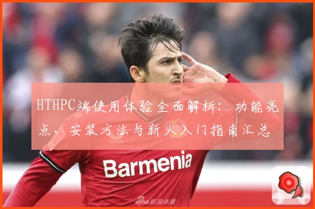 HTHPC端使用体验全面解析：功能亮点、安装方法与新人入门指南汇总