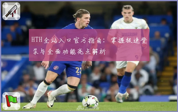 HTH全站入口官方指南：掌握极速登录与全面功能亮点解析