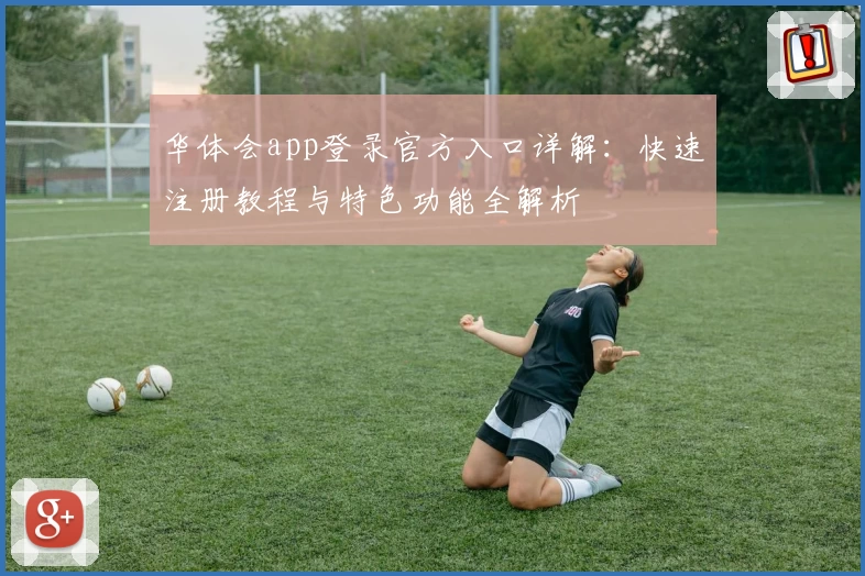 华体会app登录官方入口详解：快速注册教程与特色功能全解析