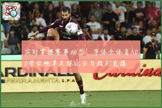实时掌握赛事动态！华体会体育App带你畅享足球比分与精彩直播