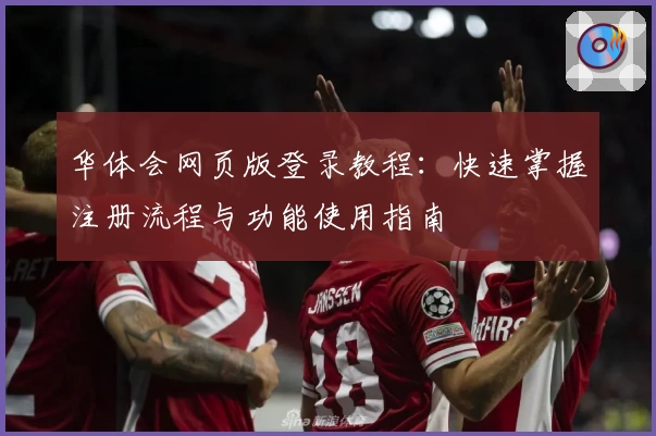 华体会网页版登录教程：快速掌握注册流程与功能使用指南