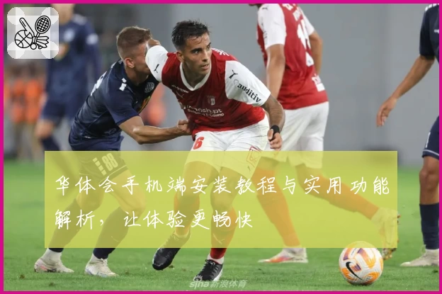 华体会手机端安装教程与实用功能解析，让体验更畅快