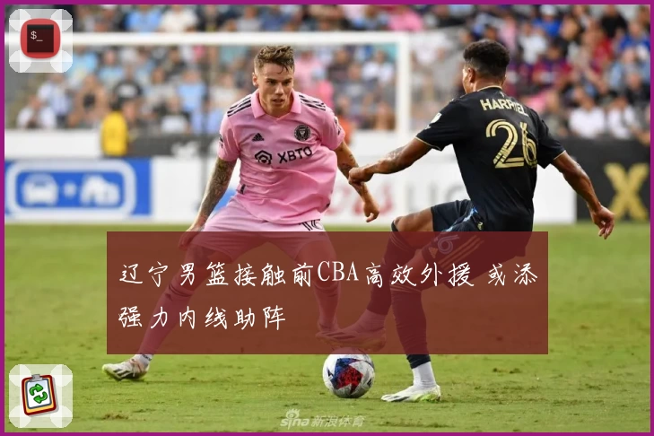 辽宁男篮接触前CBA高效外援 或添强力内线助阵