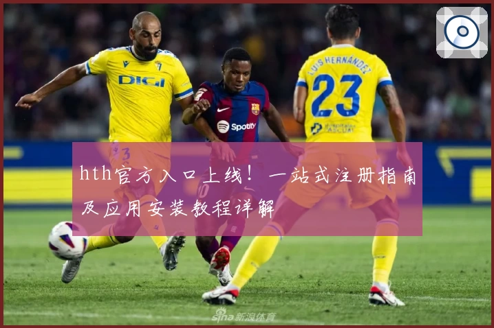 hth官方入口上线！一站式注册指南及应用安装教程详解