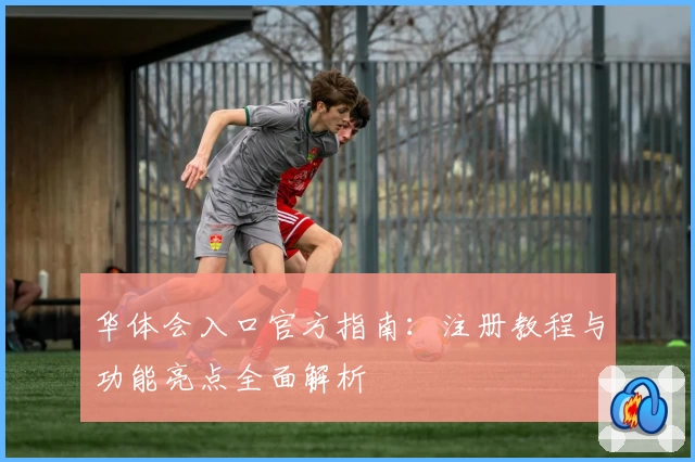 华体会入口官方指南：注册教程与功能亮点全面解析