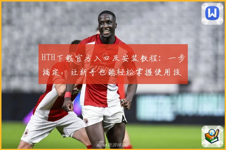 HTH下载官方入口及安装教程：一步搞定，让新手也能轻松掌握使用技巧
