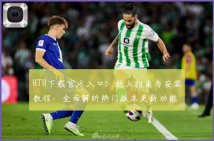 HTH下载官方入口：新人指南与安装教程，全面解析热门版本更新功能亮点