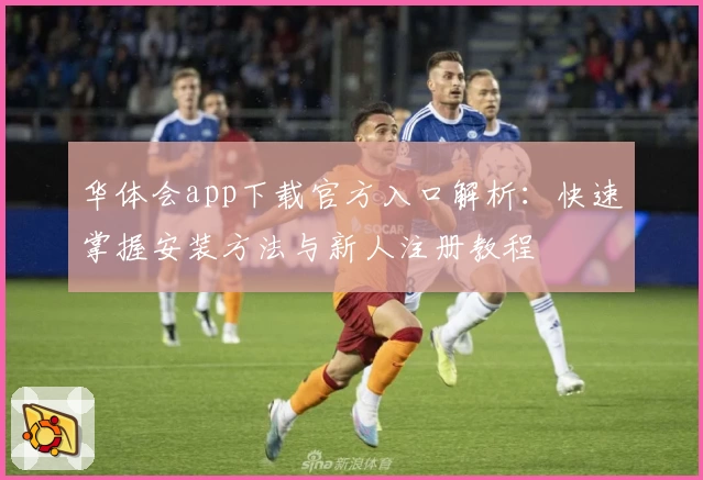 华体会app下载官方入口解析:快速掌握安装方法与新人注册教程