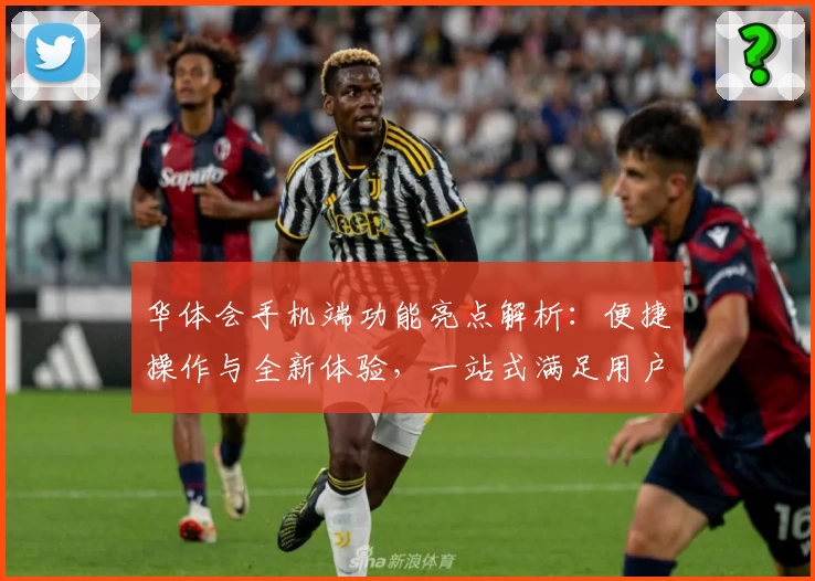 华体会手机端功能亮点解析：便捷操作与全新体验，一站式满足用户需求